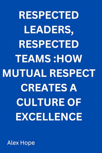 Respected Leaders, Respected Teams: How Mutual Respect Creates Culture of Excellence von Independently published