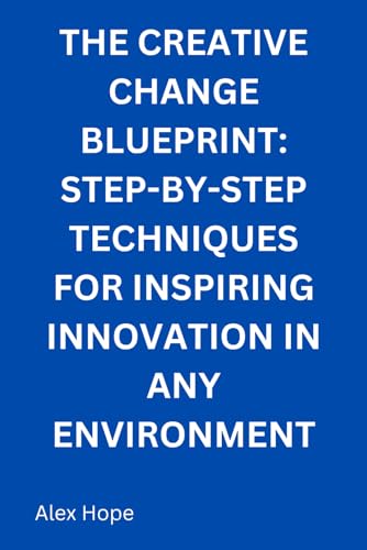 The Creative Change Blueprint: Step-by-Step Techniques for Inspiring Innovation in Any Environment von Independently published