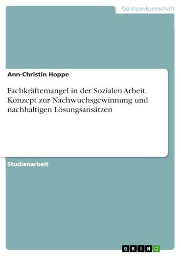 Fachkräftemangel in der Sozialen Arbeit. Konzept zur Nachwuchsgewinnung und nachhaltigen Lösungsansätzen