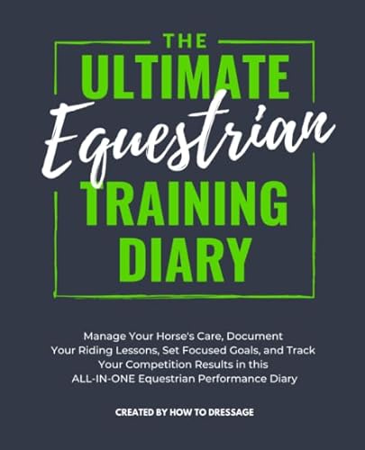 The Ultimate Equestrian Training Diary: Manage Your Horse's Care, Document Your Riding Lessons, Set Focused Goals, and Track Your Competition Results in this ALL-IN-ONE Equestrian Performance Diary