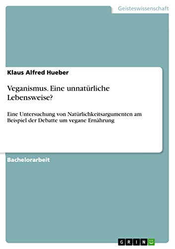 Veganismus. Eine unnatürliche Lebensweise?: Eine Untersuchung von Natürlichkeitsargumenten am Beispiel der Debatte um vegane Ernährung