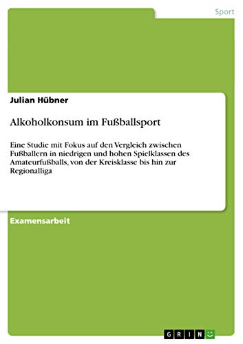 Alkoholkonsum im Fußballsport: Eine Studie mit Fokus auf den Vergleich zwischen Fußballern in niedrigen und hohen Spielklassen des Amateurfußballs, von der Kreisklasse bis hin zur Regionalliga