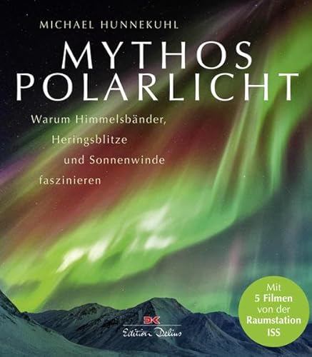 Mythos Polarlicht: Warum Himmelsbänder, Heringsblitze und Sonnenwinde faszinieren: Warum Himmelsbänder, Heringsblitze und Sonnenwinde faszinieren. Mit 5 Filmen von der Raumstation ISS