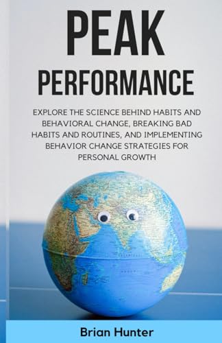Peak Performance: Explore the Science Behind Habits and Behavioral Change, Breaking Bad Habits and Routines, and Implementing Behavior Change Strategies for Personal Growth