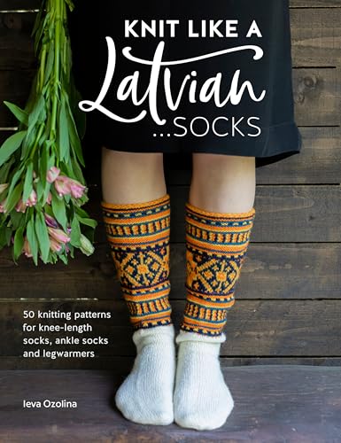 Knit Like a Latvian...Socks: 50 Knitting Patterns for Knee Length Socks, Ankle Socks and Leg Warmers