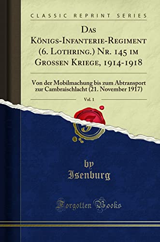 Das Königs-Infanterie-Regiment (6. Lothring.) Nr. 145 im Grossen Kriege, 1914-1918, Vol. 1 (Classic Reprint): Von der Mobilmachung bis zum Abtransport ... (21. November 1917) (Classic Reprint)