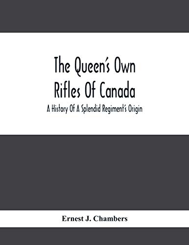 The Queen'S Own Rifles Of Canada: A History Of A Splendid Regiment'S Origin