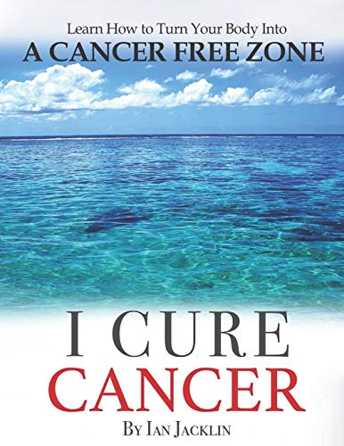 I Cure Cancer: Learn How To Turn Your Body into a Cancer Free Zone (Ian Jacklin's Health & Life Books, Band 1)