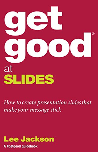 Get Good At Slides: How to create presentation slides that make your message stick (Get Good® Guidebooks by Lee Jackson)