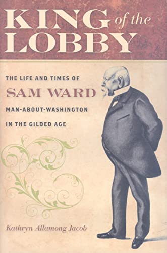 King of the Lobby: The Life and Times of Sam Ward, Man-About-Washington in the Gilded Age von Johns Hopkins University Press