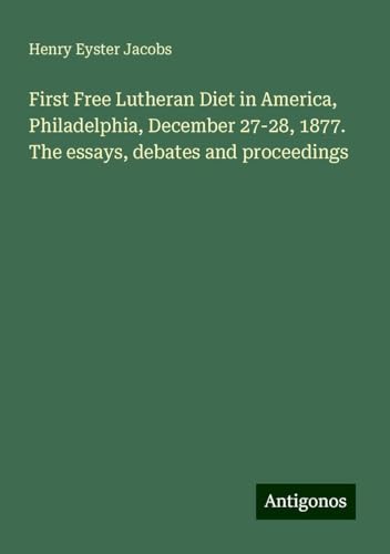 First Free Lutheran Diet in America, Philadelphia, December 27-28, 1877. The essays, debates and proceedings von Antigonos Verlag