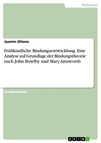 Frühkindliche Bindungsentwicklung. Eine Analyse auf Grundlage der Bindungstheorie nach John Bowlby und Mary Ainsworth