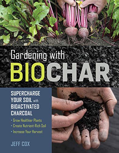 Gardening with Biochar: Supercharge Your Soil with Bioactivated Charcoal: Grow Healthier Plants, Create Nutrient-Rich Soil, and Increase Your Harvest