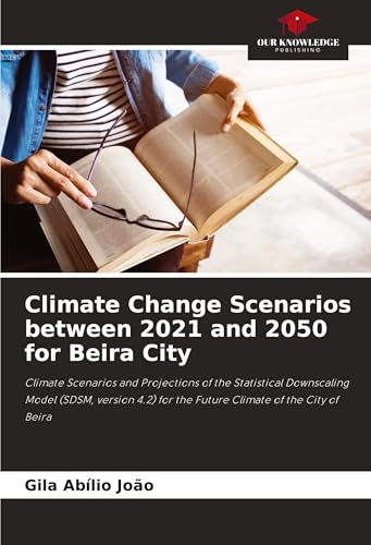 Climate Change Scenarios between 2021 and 2050 for Beira City: Climate Scenarios and Projections of the Statistical Downscaling Model (SDSM, version 4.2) for the Future Climate of the City of Beira von Our Knowledge Publishing