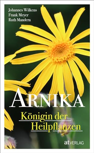 Arnika – Königin der Heilpflanzen. Die Arnika als Heilpflanze in Homöopathie, Phytotherapie und anthroposophischer Medizin von AT Verlag