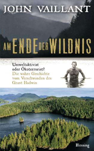 Am Ende der Wildnis: Umweltaktivist oder Ökoterrorist? Die wahre Geschichte vom Verschwinden des Grant Hadwin