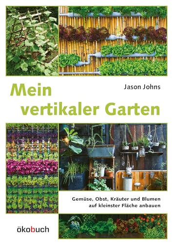 Mein vertikaler Garten: Gemüse, Obst, Kräuter und Blumen auf kleinster Fläche anbauen. Von Wandbegrünung bis vertikalem Gemüsegarten: Wertvolle Tipps für kreative Wandbeete
