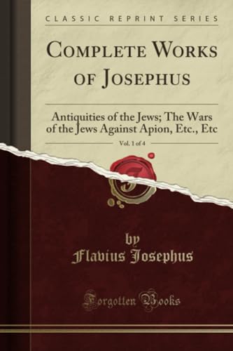 Complete Works of Josephus, Vol. 1 of 4 (Classic Reprint): Antiquities of the Jews; The Wars of the Jews Against Apion, Etc., Etc