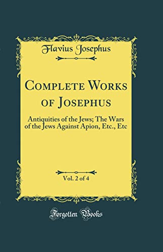 Complete Works of Josephus, Vol. 2 of 4: Antiquities of the Jews; The Wars of the Jews Against Apion, Etc., Etc (Classic Reprint)