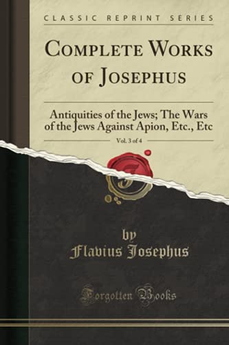 Complete Works of Josephus, Vol. 3 of 4 (Classic Reprint): Antiquities of the Jews; The Wars of the Jews Against Apion, Etc., Etc