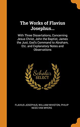 The Works of Flavius Josephus...: With Three Dissertations, Concerning Jesus Christ, John the Baptist, James the Just, God's Command to Abraham, Etc. and Explanatory Notes and Observations von Franklin Classics