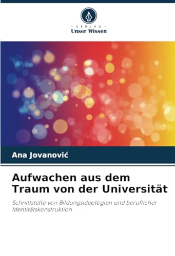 Aufwachen aus dem Traum von der Universität: Schnittstelle von Bildungsideologien und beruflicher Identitätskonstruktion von Verlag Unser Wissen