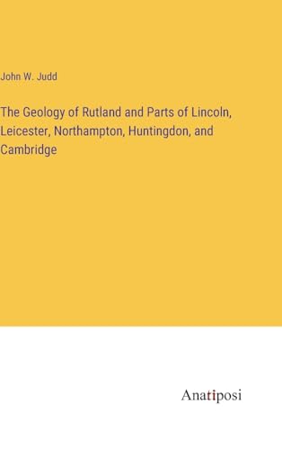 The Geology of Rutland and Parts of Lincoln, Leicester, Northampton, Huntingdon, and Cambridge von Anatiposi Verlag