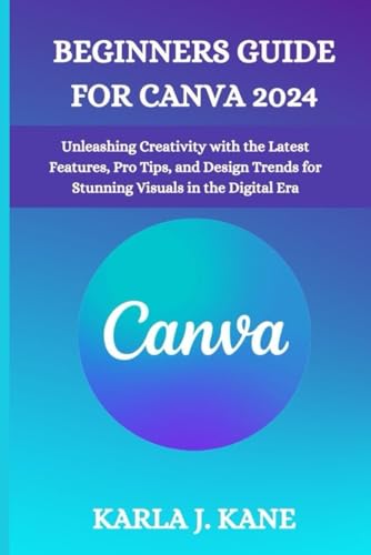 BEGINNERS GUIDE FOR CANVA 2024: Unleashing Creativity with the Latest Features, Pro Tips, and Design Trends for Stunning Visuals in the Digital Era von Independently published