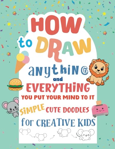 How to Draw Anything and Everything You Put Your Mind to It: An Awesome Simple Cute Collection of Doodles with Animals, Fruits, Cute Objects, Sea life, Food and Cupcakes Book for Creative Children von Independently published