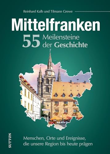 Regionalgeschichte – Mittelfranken. 55 Meilensteine der Geschichte: Menschen, Orte und Ereignisse, die unsere Region bis heute prägen. (Sutton Heimatarchiv)