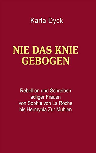 Nie das Knie gebogen: Rebellion und Schreiben adliger Frauen von Sophie von La Roche bis Hermynia Zur Mühlen von Nora