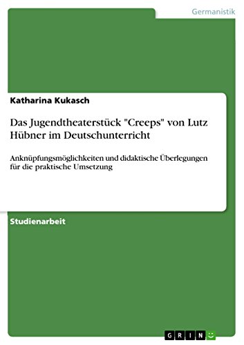 Das Jugendtheaterstück "Creeps" von Lutz Hübner im Deutschunterricht: Anknüpfungsmöglichkeiten und didaktische Überlegungen für die praktische Umsetzung von GRIN Verlag