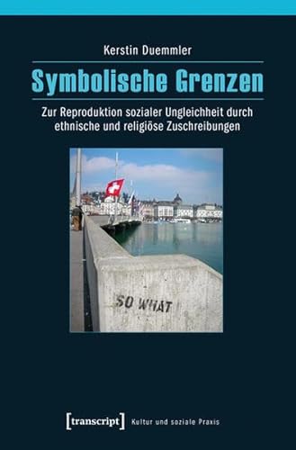 Symbolische Grenzen: Zur Reproduktion sozialer Ungleichheit durch ethnische und religiöse Zuschreibungen (Kultur und soziale Praxis)