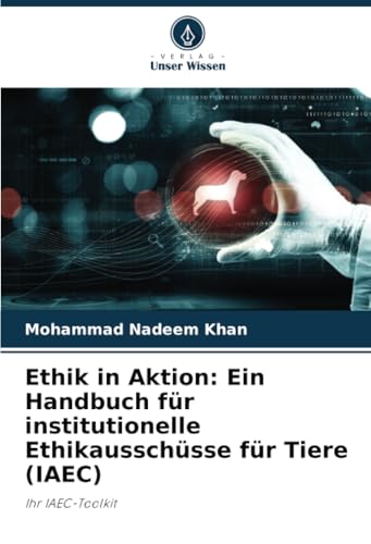 Ethik in Aktion: Ein Handbuch für institutionelle Ethikausschüsse für Tiere (IAEC): Ihr IAEC-Toolkit von Verlag Unser Wissen