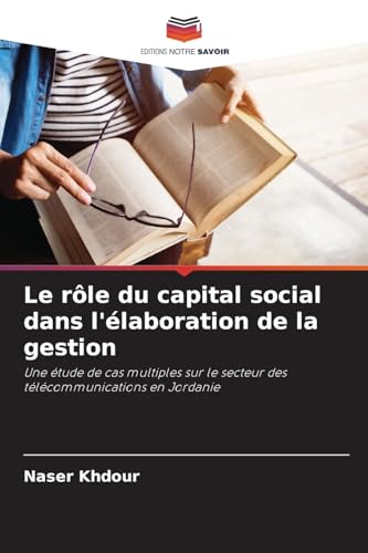 Le rôle du capital social dans l'élaboration de la gestion: Une étude de cas multiples sur le secteur des télécommunications en Jordanie von Editions Notre Savoir