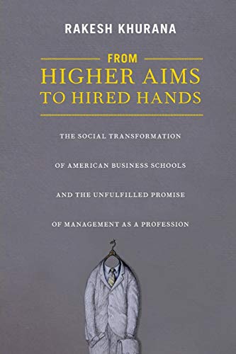 From Higher Aims to Hired Hands: The Social Transformation of American Business Schools and the Unfulfilled Promise of Management as a Profession