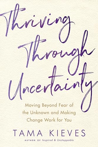 Thriving Through Uncertainty: Moving Beyond Fear of the Unknown and Making Change Work for You