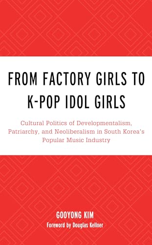 From Factory Girls to K-Pop Idol Girls: Cultural Politics of Developmentalism, Patriarchy, and Neoliberalism in South Korea's Popular Music Industry ... Lexington Studies in Rock and Popular Music)