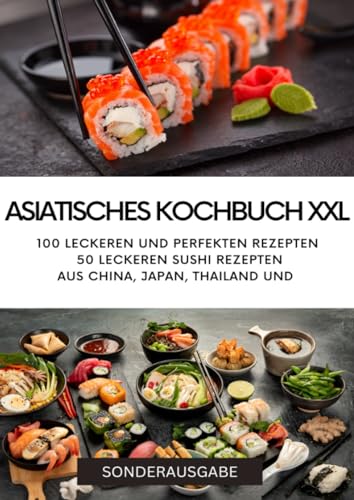 ASIATISCHES KOCHBUCH XXL - NEU 2023: 100 leckeren und perfekten Rezepten 50 leckeren Sushi Rezepten aus China - SONDERAUSGABE von epubli