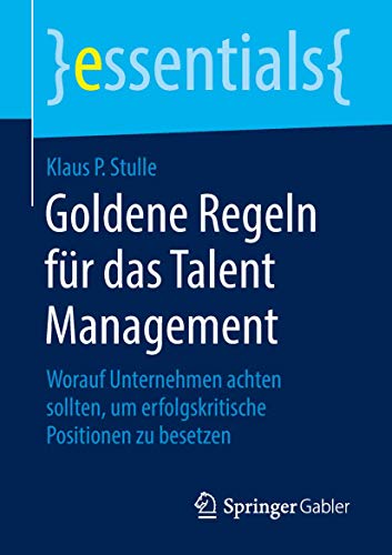 Goldene Regeln für das Talent Management: Worauf Unternehmen achten sollten, um erfolgskritische Positionen zu besetzen (essentials)