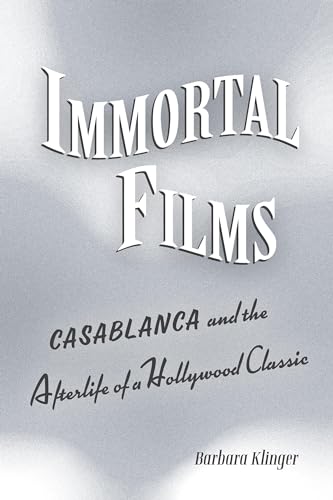 Immortal Films: "Casablanca" and the Afterlife of a Hollywood Classic von University of California Press