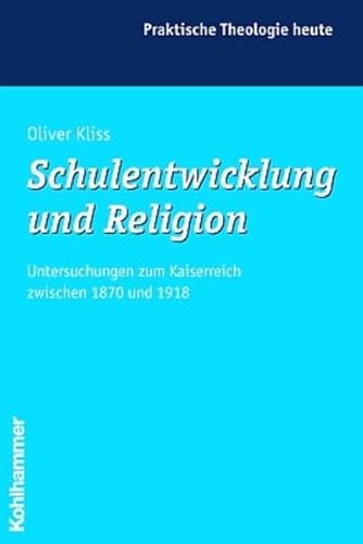 Schulentwicklung und Religion: Untersuchungen zum Kaiserreich zwischen 1870 und 1918 (Praktische Theologie heute, Band 68)