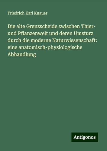 Die alte Grenzscheide zwischen Thier- und Pflanzenwelt und deren Umsturz durch die moderne Naturwissenschaft: eine anatomisch-physiologische Abhandlung