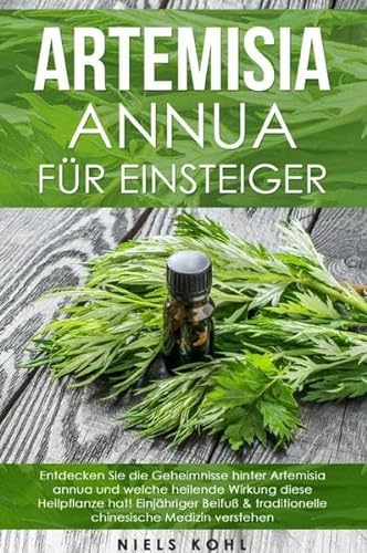 Artemisia annua für Einsteiger: Entdecken Sie die Geheimnisse hinter Artemisia annua und welche heilende Wirkung diese Heilpflanze hat! Einjähriger ... traditionelle chinesische Medizin verstehen