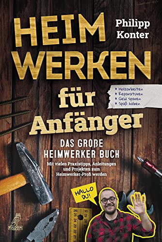 Heimwerken für Anfänger: Das große Heimwerker Buch - Mit vielen Praxistipps, Anleitungen und Projekten zum Heimwerker-Profi werden - Holzarbeiten, ... Reparaturen, Geld sparen, Spaß haben von Eulogia Verlags GmbH