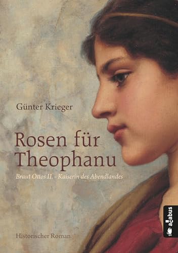 Rosen für Theophanu. Braut Ottos II. - Kaiserin des Abendlandes: Historischer Roman von Acabus Verlag