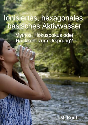 Ionisiertes, hexagonales, basisches Aktivwasser: Mythos, Hokuspokus oder Rückkehr zum Ursprung?