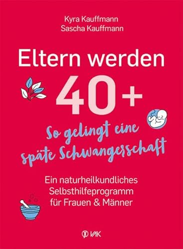 Eltern werden 40+: So gelingt eine späte Schwangerschaft: Ein naturheilkundliches Selbsthilfeprogramm für Frauen und Männer von VAK Verlags GmbH