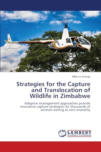 Strategies for the Capture and Translocation of Wildlife in Zimbabwe: Adaptive management approaches provide innovative capture strategies for thousands of animals aiming at zero mortality von LAP LAMBERT Academic Publishing