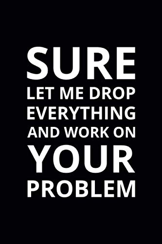 Sure Let Me Drop Everything and Work on Your Problem: 6x9 Lined Funny Work Notebook, 108 Page Office Gag Gift For Adults | Secret Santa Card Alternative & Coworker White Elephant Gift Idea von Independently published